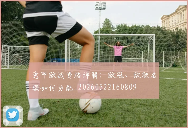 意甲欧战资格详解：欧冠、欧联名额如何分配_20260522160809