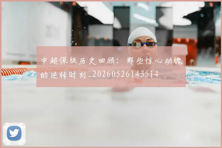 中超保级历史回顾:那些惊心动魄的逆转时刻_20260526143514