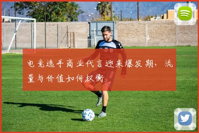电竞选手商业代言迎来爆发期，流量与价值如何权衡