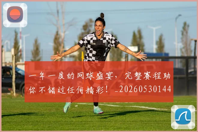 一年一度的网球盛宴,完整赛程助你不错过任何精彩!_20260530144153
