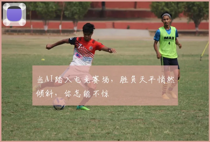 当AI踏入电竞赛场，胜负天平悄然倾斜，你怎能不惊