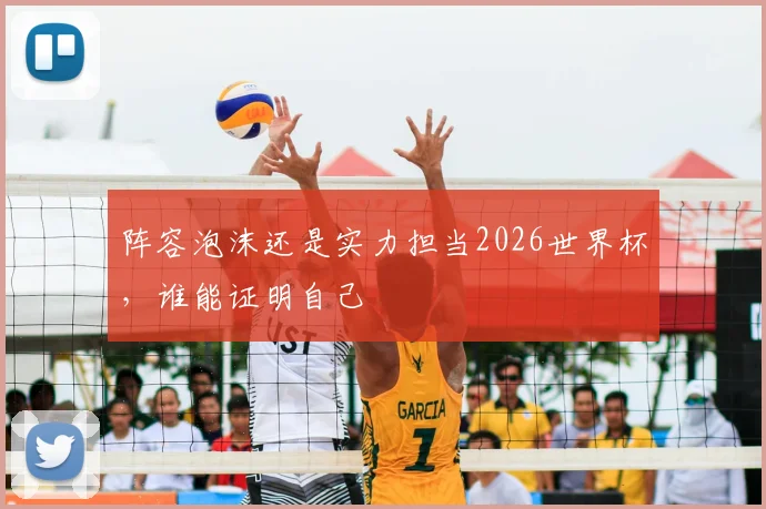 阵容泡沫还是实力担当2026世界杯,谁能证明自己