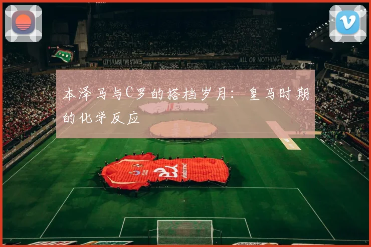 本泽马与C罗的搭档岁月：皇马时期的化学反应