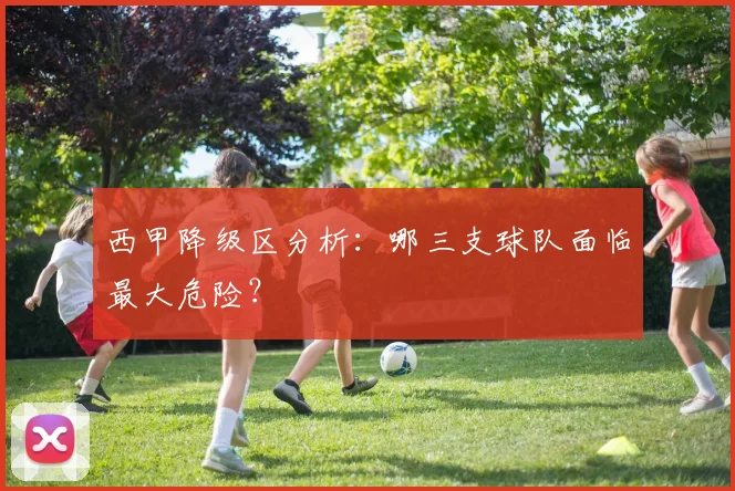 西甲降级区分析：哪三支球队面临最大危险？