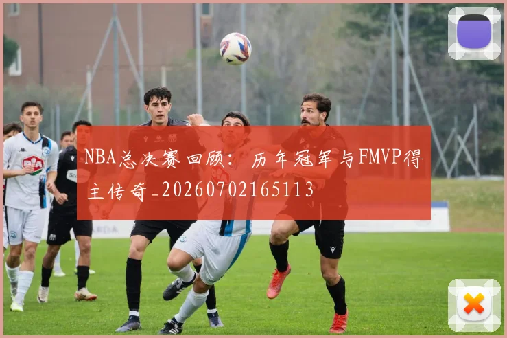 NBA总决赛回顾:历年冠军与FMVP得主传奇_20260702165113