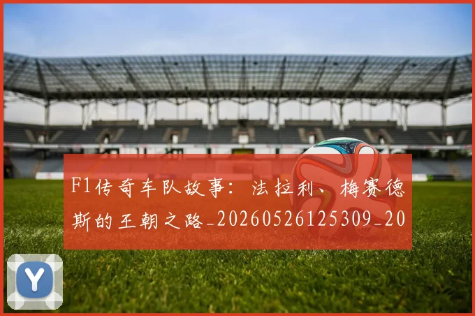 F1传奇车队故事：法拉利、梅赛德斯的王朝之路_20260526125309_20260702043128