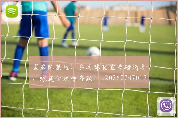 国家队集结!乒乓球官宣重磅消息,球迷们欢呼雀跃!_20260707013522