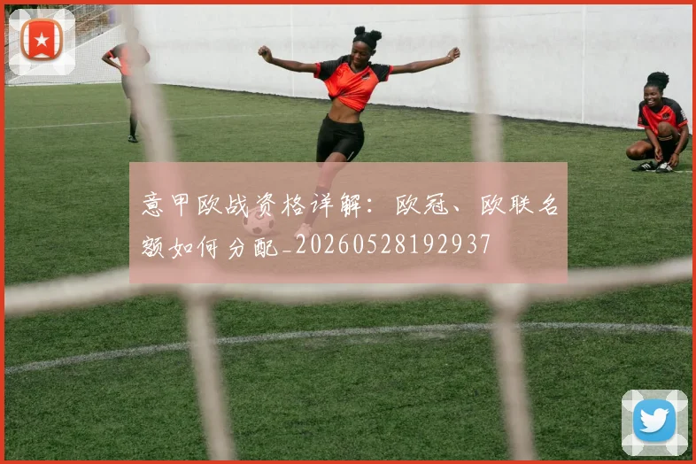 意甲欧战资格详解：欧冠、欧联名额如何分配_20260528192937