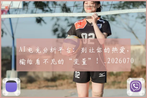 AI电竞分析平台:别让你的热爱,输给看不见的“变量”!_20260702034647