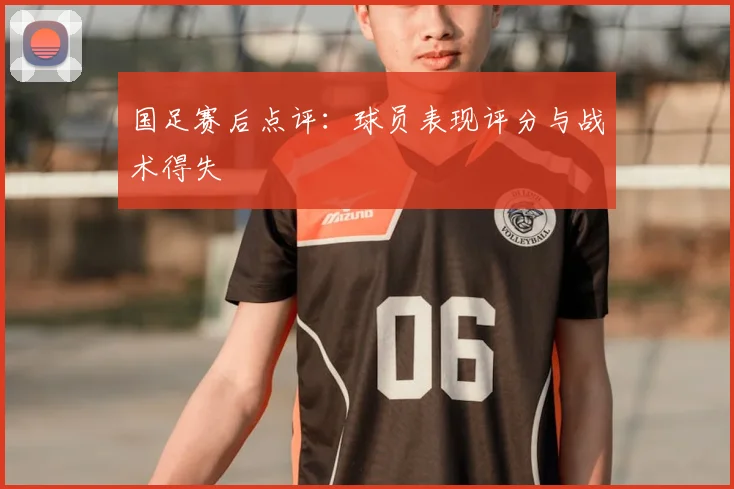 国足赛后点评:球员表现评分与战术得失