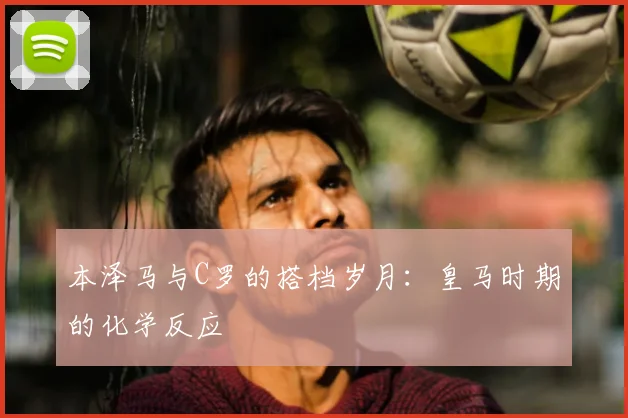 本泽马与C罗的搭档岁月:皇马时期的化学反应