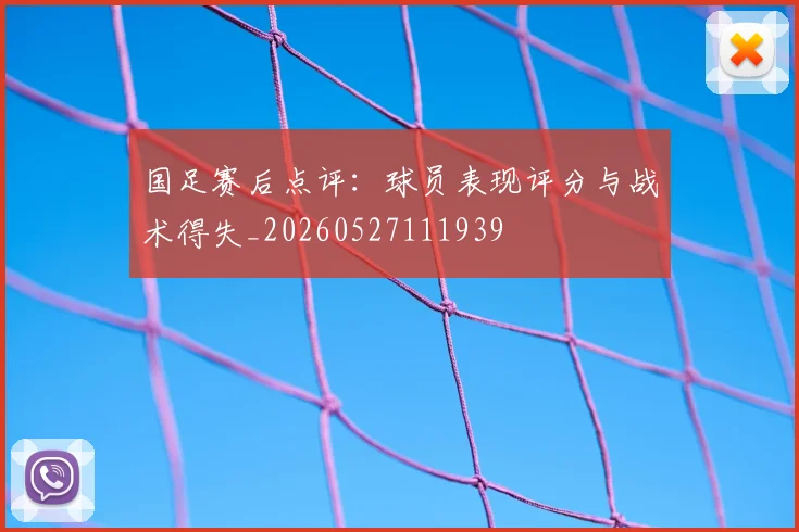 国足赛后点评：球员表现评分与战术得失_20260527111939