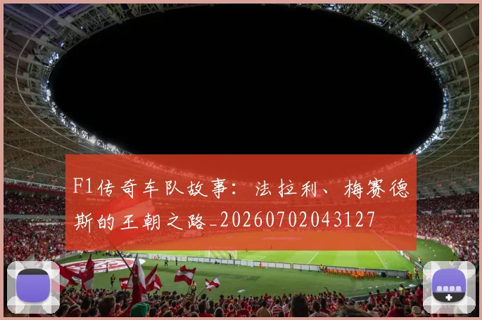 F1传奇车队故事：法拉利、梅赛德斯的王朝之路_20260702043127