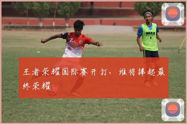 王者荣耀国际赛开打，谁将捧起最终荣耀