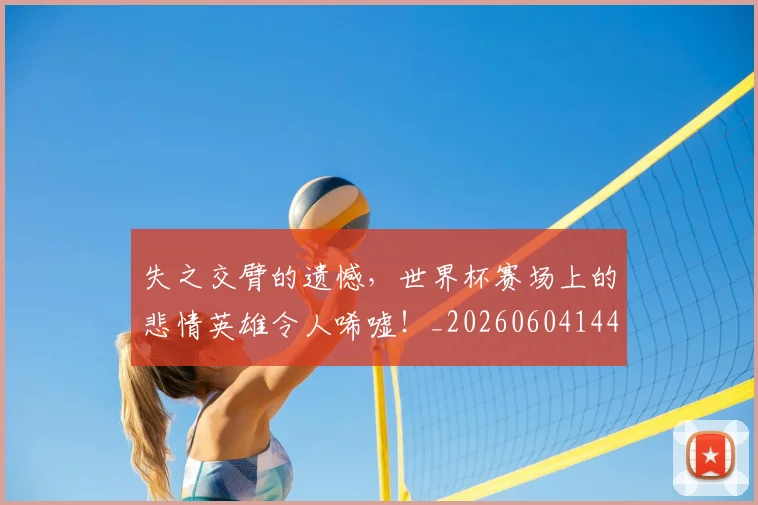 失之交臂的遗憾,世界杯赛场上的悲情英雄令人唏嘘!_20260604144532_20260707021957