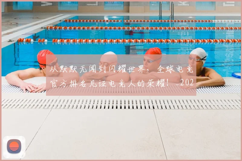 从默默无闻到闪耀世界，全球电竞官方排名见证电竞人的荣耀！_20260704165243
