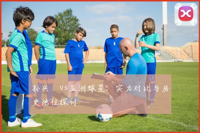 孙兴慜vs亚洲球星：实力对比与历史地位探讨