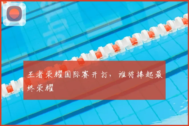 王者荣耀国际赛开打,谁将捧起最终荣耀