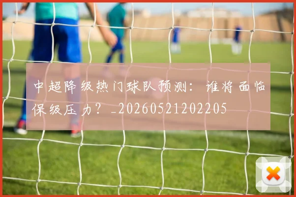 中超降级热门球队预测：谁将面临保级压力？_20260521202205