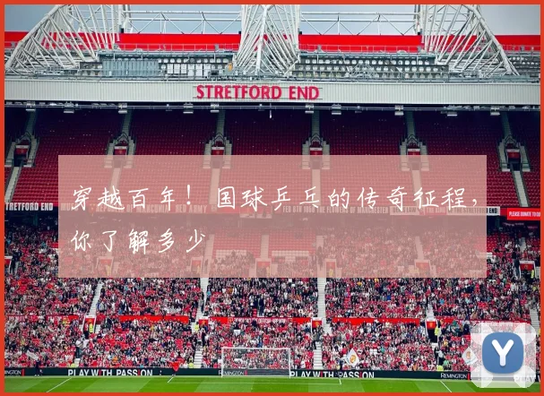穿越百年!国球乒乓的传奇征程,你了解多少