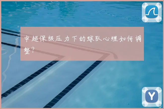 中超保级压力下的球队心理如何调整?