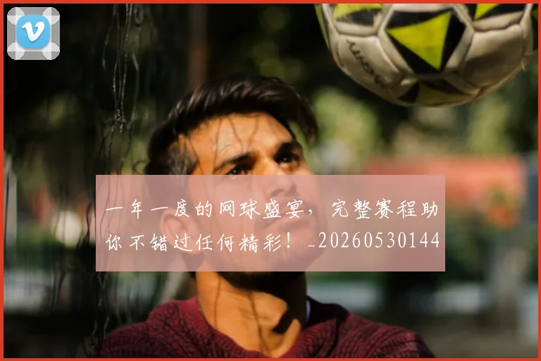 一年一度的网球盛宴，完整赛程助你不错过任何精彩！_20260530144153_20260702173608