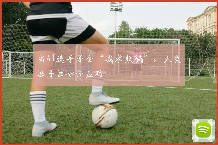 当AI选手学会“战术欺骗”，人类选手该如何应对