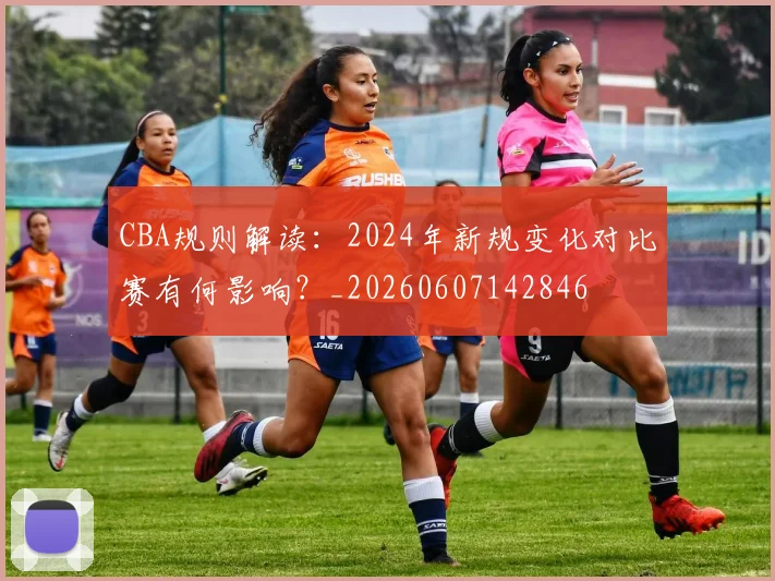 CBA规则解读:2024年新规变化对比赛有何影响?_20260607142846