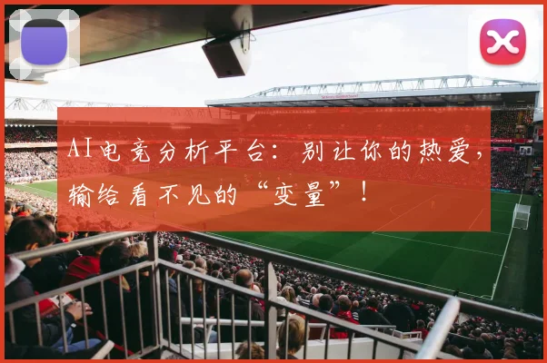 AI电竞分析平台：别让你的热爱，输给看不见的“变量”！