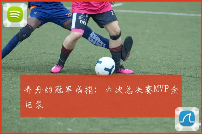 乔丹的冠军戒指：六次总决赛MVP全记录