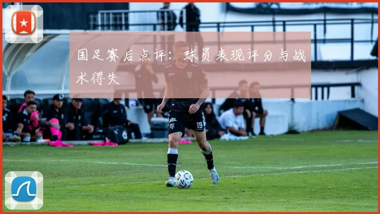 国足赛后点评：球员表现评分与战术得失