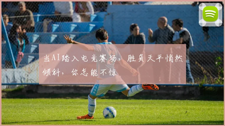 当AI踏入电竞赛场，胜负天平悄然倾斜，你怎能不惊