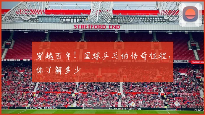 穿越百年！国球乒乓的传奇征程，你了解多少