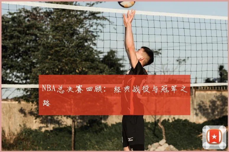 NBA总决赛回顾：经典战役与冠军之路
