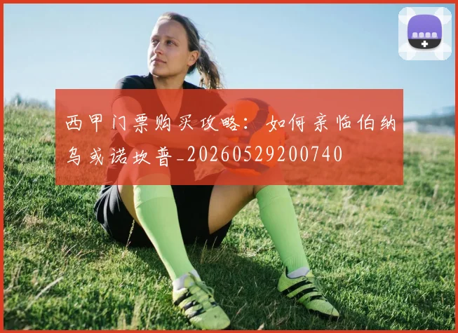 西甲门票购买攻略：如何亲临伯纳乌或诺坎普_20260529200740