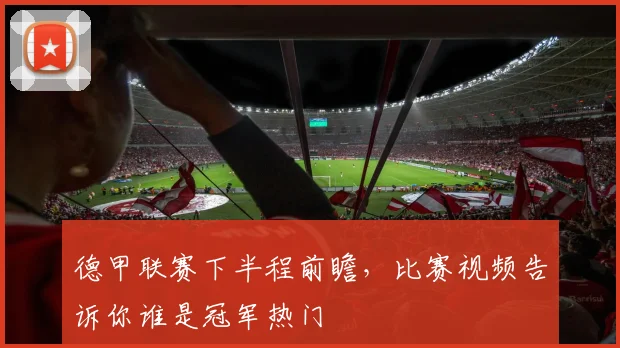 德甲联赛下半程前瞻，比赛视频告诉你谁是冠军热门