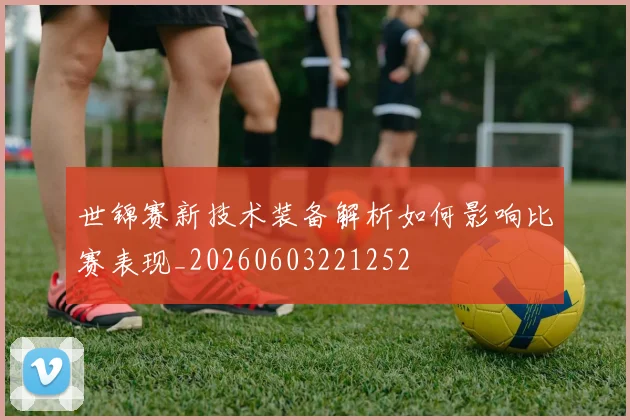 世锦赛新技术装备解析如何影响比赛表现_20260603221252