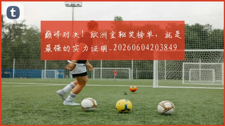 巅峰对决!欧洲金靴奖榜单,就是最强的实力证明_20260604203849